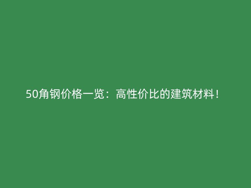 50角鋼價格一覽：高性價比的建筑材料！