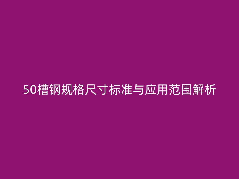 50槽鋼規(guī)格尺寸標準與應用范圍解析
