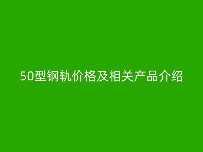50型鋼軌價格及相關(guān)產(chǎn)品介紹