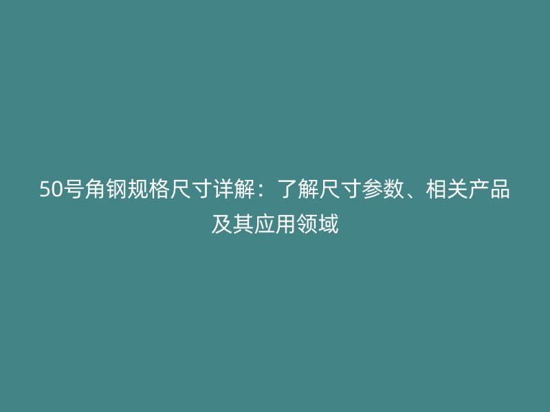 50號角鋼規(guī)格尺寸詳解：了解尺寸參數(shù)、相關(guān)產(chǎn)品及其應用領域