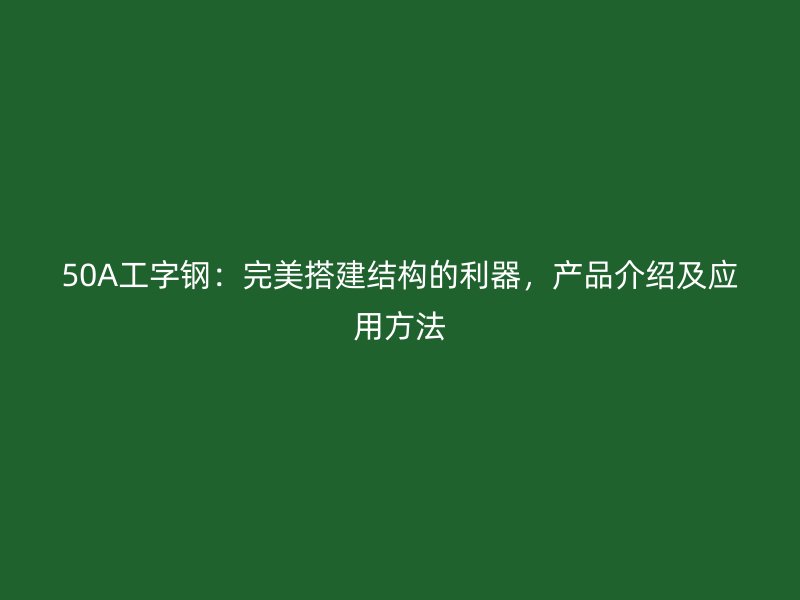 50A工字鋼：完美搭建結(jié)構(gòu)的利器，產(chǎn)品介紹及應(yīng)用方法