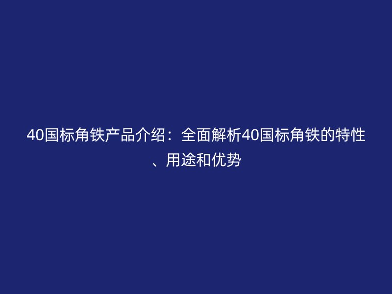 40國(guó)標(biāo)角鐵產(chǎn)品介紹：全面解析40國(guó)標(biāo)角鐵的特性、用途和優(yōu)勢(shì)