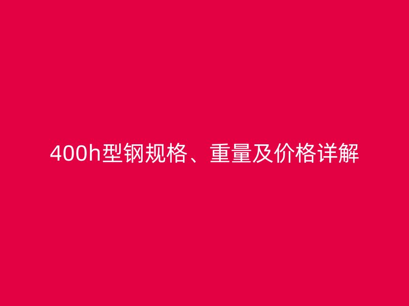 400h型鋼規(guī)格、重量及價格詳解
