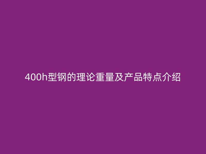 400h型鋼的理論重量及產(chǎn)品特點(diǎn)介紹