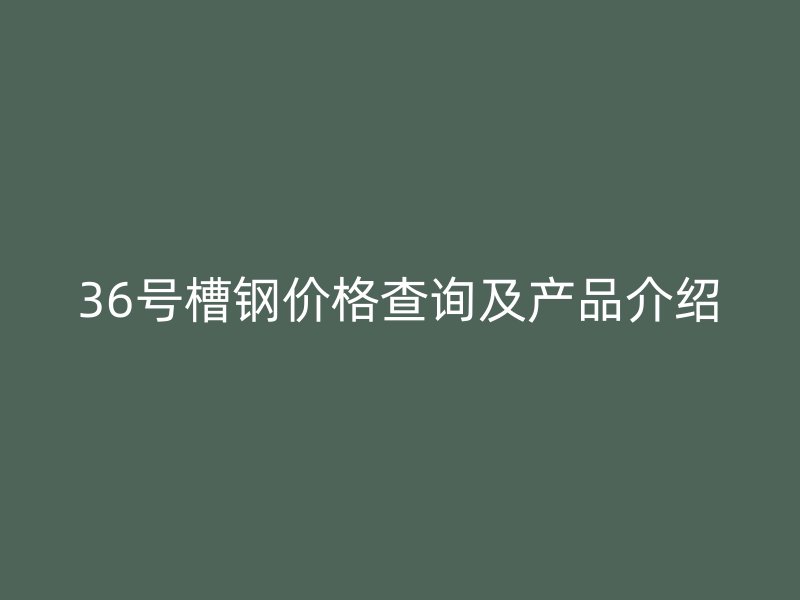 36號(hào)槽鋼價(jià)格查詢及產(chǎn)品介紹