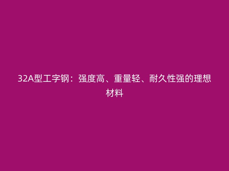32A型工字鋼：強(qiáng)度高、重量輕、耐久性強(qiáng)的理想材料