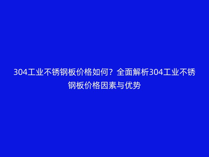 304工業(yè)不銹鋼板價(jià)格如何？全面解析304工業(yè)不銹鋼板價(jià)格因素與優(yōu)勢