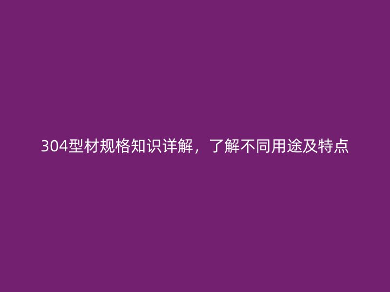 304型材規(guī)格知識詳解，了解不同用途及特點