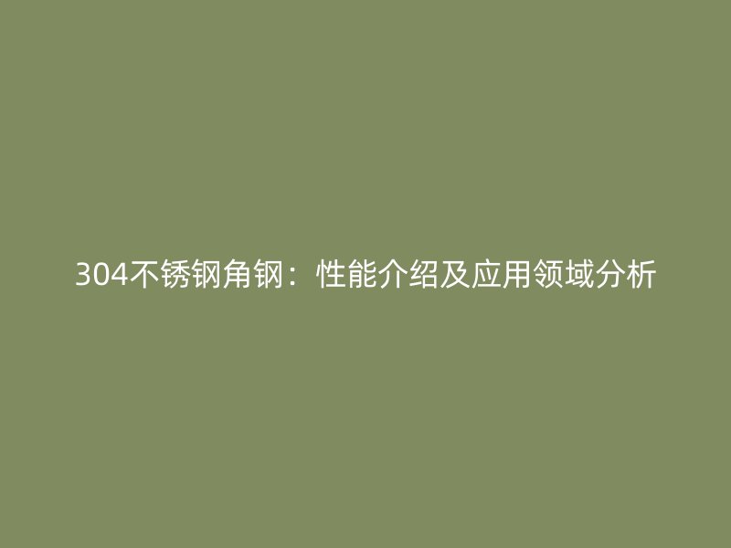 304不銹鋼角鋼：性能介紹及應(yīng)用領(lǐng)域分析