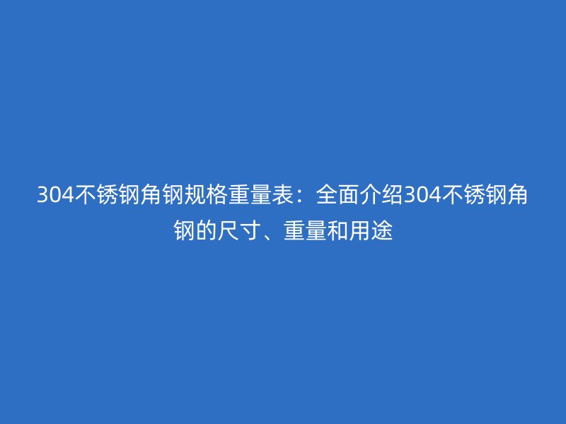 304不銹鋼角鋼規(guī)格重量表：全面介紹304不銹鋼角鋼的尺寸、重量和用途