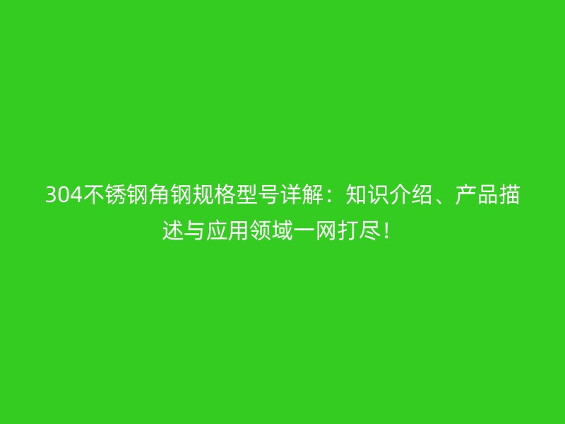 304不銹鋼角鋼規(guī)格型號(hào)詳解：知識(shí)介紹、產(chǎn)品描述與應(yīng)用領(lǐng)域一網(wǎng)打盡！