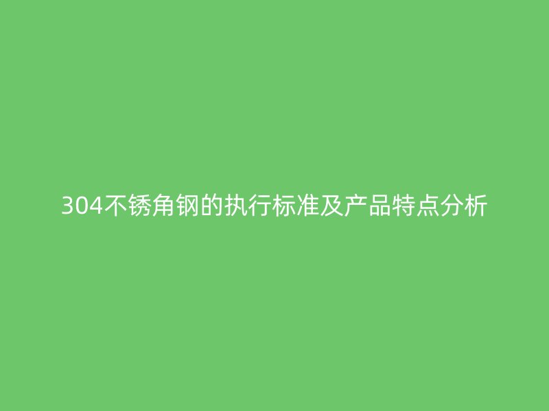 304不銹角鋼的執(zhí)行標準及產(chǎn)品特點分析