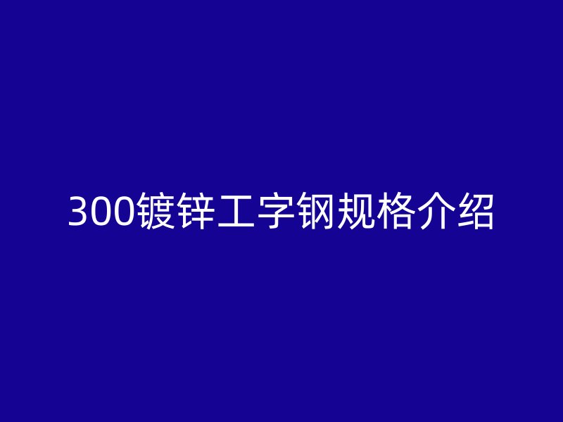 300鍍鋅工字鋼規(guī)格介紹
