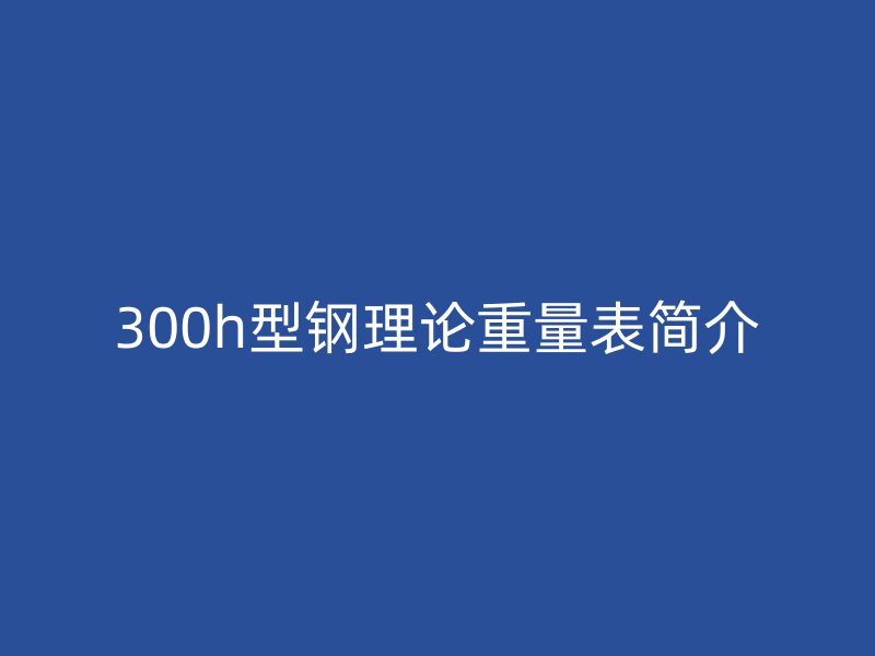 300h型鋼理論重量表簡介