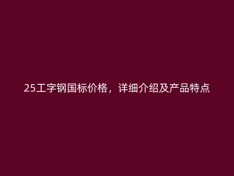 25工字鋼國(guó)標(biāo)價(jià)格，詳細(xì)介紹及產(chǎn)品特點(diǎn)