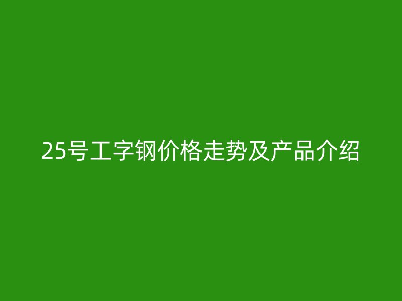 25號工字鋼價格走勢及產(chǎn)品介紹