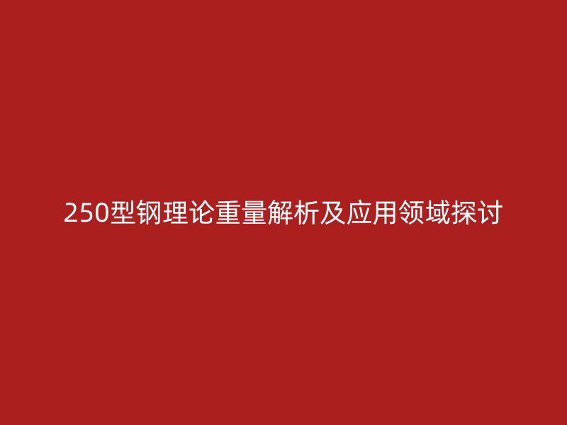 250型鋼理論重量解析及應(yīng)用領(lǐng)域探討