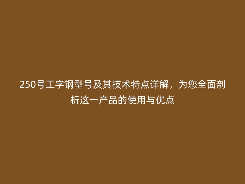 250號工字鋼型號及其技術(shù)特點詳解，為您全面剖析這一產(chǎn)品的使用與優(yōu)點