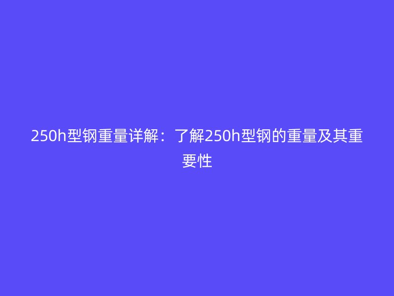 250h型鋼重量詳解：了解250h型鋼的重量及其重要性