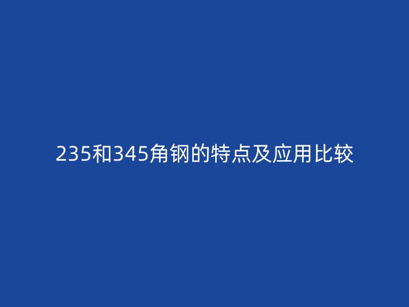 235和345角鋼的特點(diǎn)及應(yīng)用比較