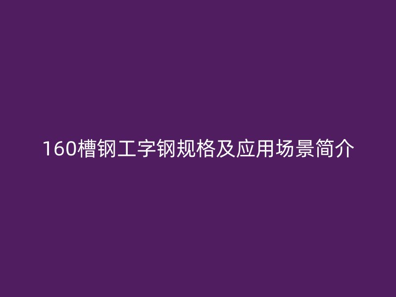 160槽鋼工字鋼規(guī)格及應(yīng)用場(chǎng)景簡(jiǎn)介