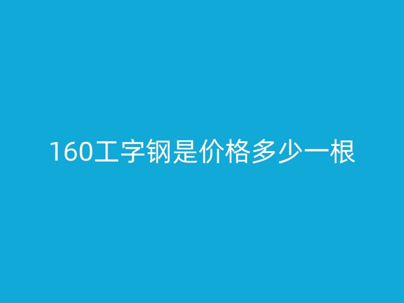 160工字鋼是價(jià)格多少一根