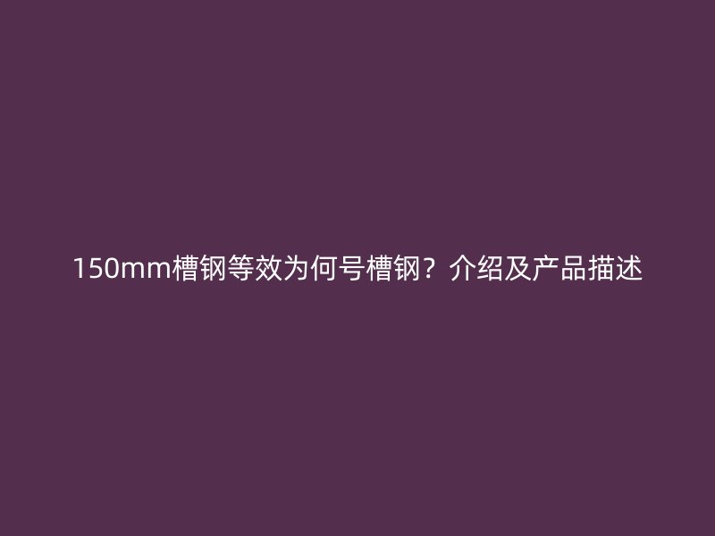 150mm槽鋼等效為何號(hào)槽鋼？介紹及產(chǎn)品描述