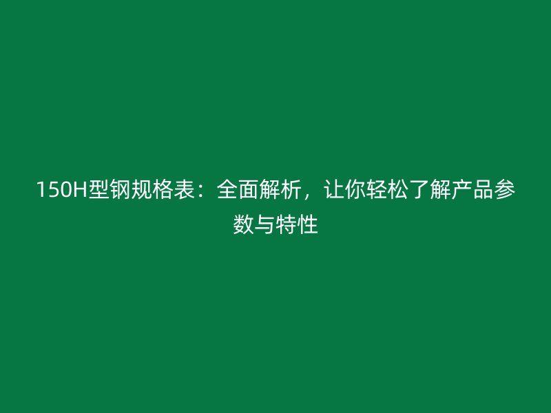 150H型鋼規(guī)格表：全面解析，讓你輕松了解產(chǎn)品參數(shù)與特性