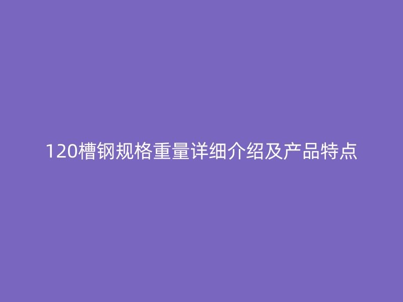 120槽鋼規(guī)格重量詳細(xì)介紹及產(chǎn)品特點(diǎn)
