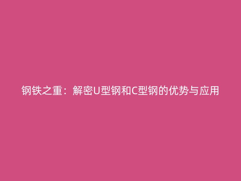 鋼鐵之重：解密U型鋼和C型鋼的優(yōu)勢(shì)與應(yīng)用