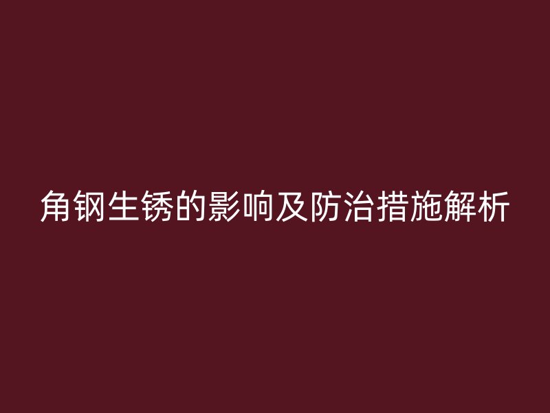 角鋼生銹的影響及防治措施解析
