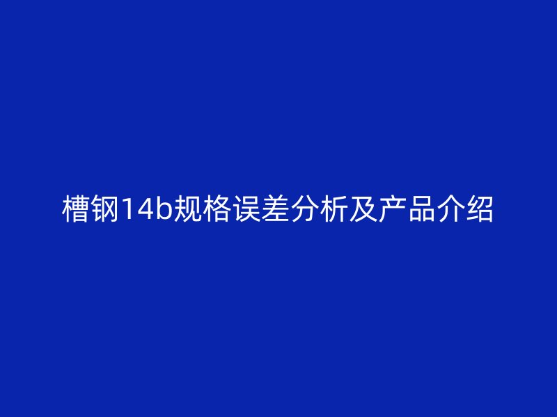 槽鋼14b規(guī)格誤差分析及產(chǎn)品介紹