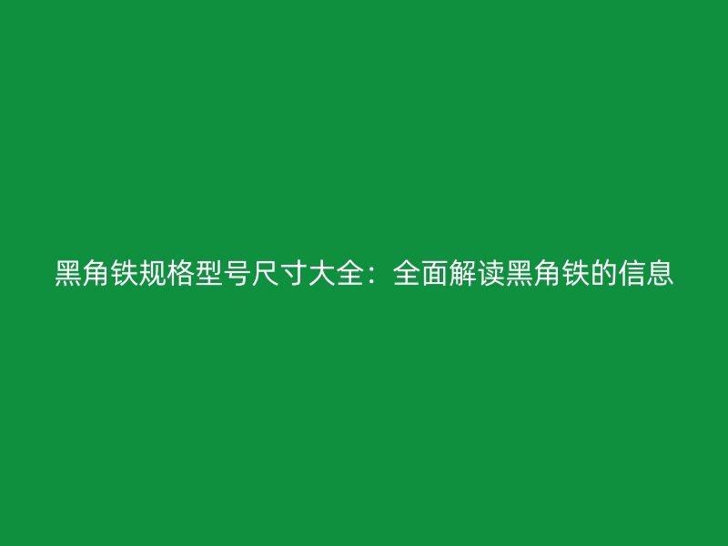 黑角鐵規(guī)格型號(hào)尺寸大全：全面解讀黑角鐵的信息