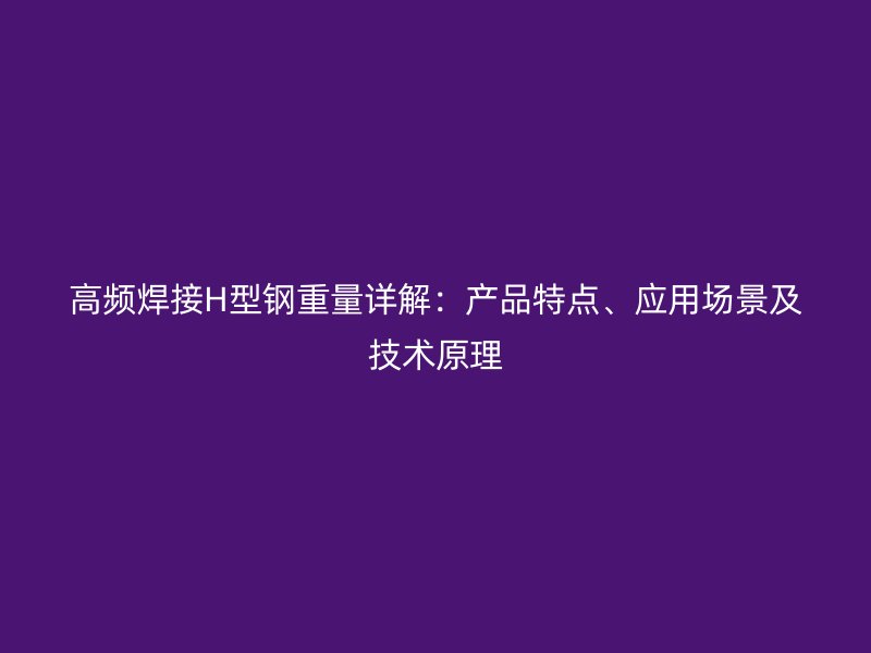 高頻焊接H型鋼重量詳解：產(chǎn)品特點(diǎn)、應(yīng)用場(chǎng)景及技術(shù)原理