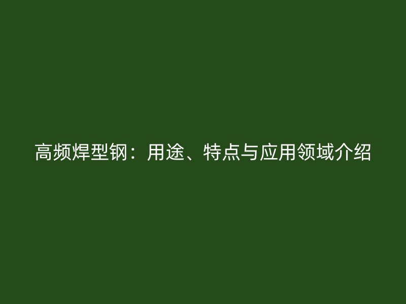 高頻焊型鋼：用途、特點與應(yīng)用領(lǐng)域介紹