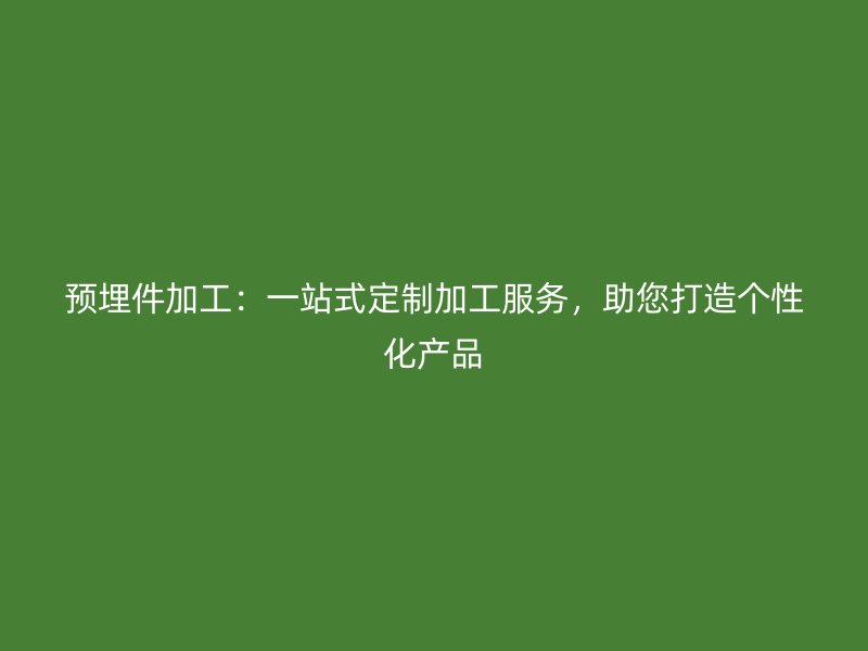 預埋件加工：一站式定制加工服務，助您打造個性化產(chǎn)品