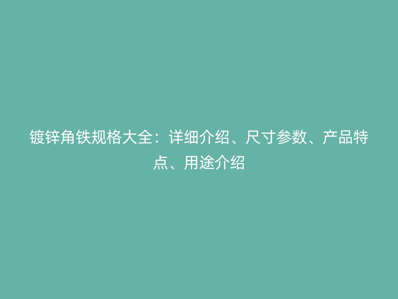 鍍鋅角鐵規(guī)格大全：詳細介紹、尺寸參數(shù)、產(chǎn)品特點、用途介紹