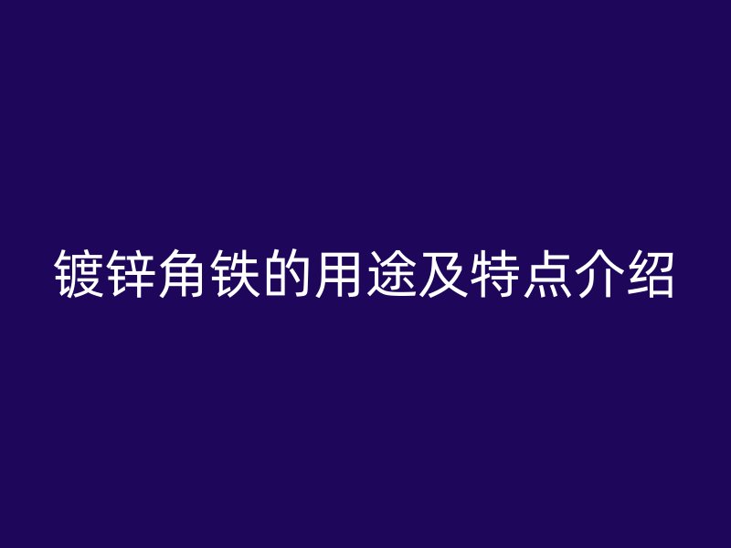 鍍鋅角鐵的用途及特點(diǎn)介紹