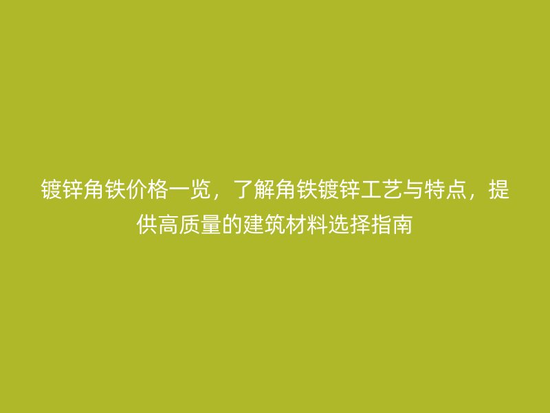 鍍鋅角鐵價(jià)格一覽，了解角鐵鍍鋅工藝與特點(diǎn)，提供高質(zhì)量的建筑材料選擇指南
