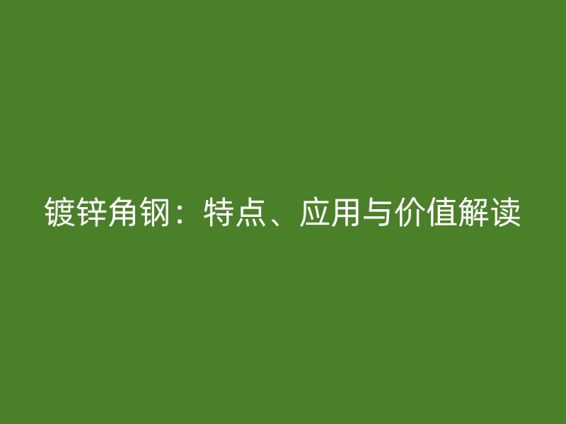 鍍鋅角鋼：特點(diǎn)、應(yīng)用與價(jià)值解讀