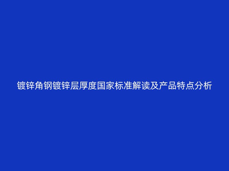 鍍鋅角鋼鍍鋅層厚度國(guó)家標(biāo)準(zhǔn)解讀及產(chǎn)品特點(diǎn)分析