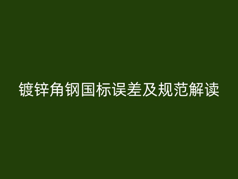 鍍鋅角鋼國(guó)標(biāo)誤差及規(guī)范解讀
