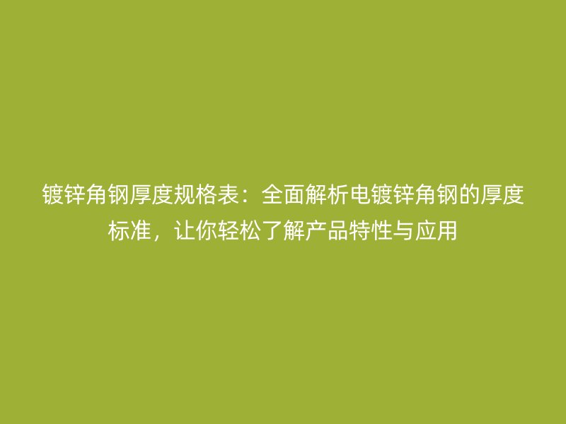 鍍鋅角鋼厚度規(guī)格表：全面解析電鍍鋅角鋼的厚度標(biāo)準(zhǔn)，讓你輕松了解產(chǎn)品特性與應(yīng)用