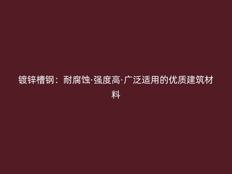 鍍鋅槽鋼：耐腐蝕·強度高·廣泛適用的優(yōu)質(zhì)建筑材料