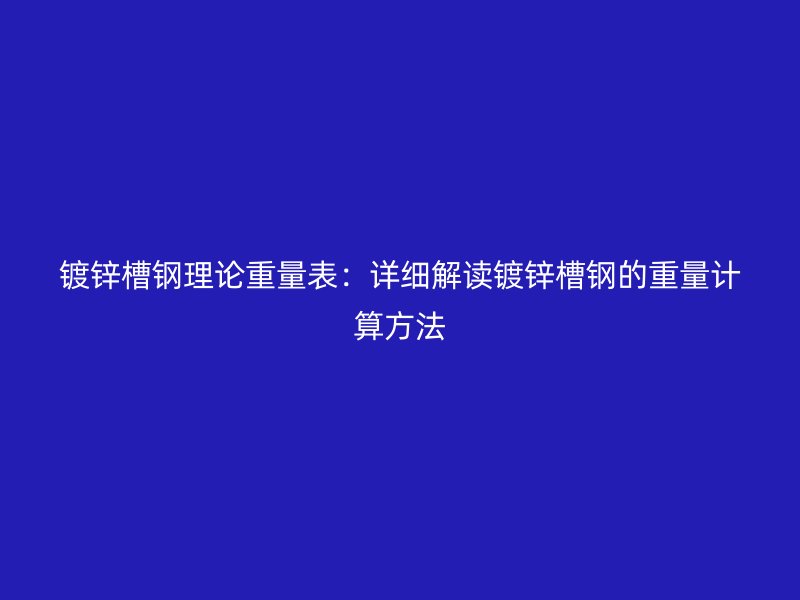 鍍鋅槽鋼理論重量表:詳細(xì)解讀鍍鋅槽鋼的重量計(jì)算方法