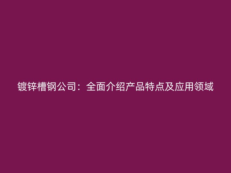 鍍鋅槽鋼公司：全面介紹產(chǎn)品特點及應(yīng)用領(lǐng)域