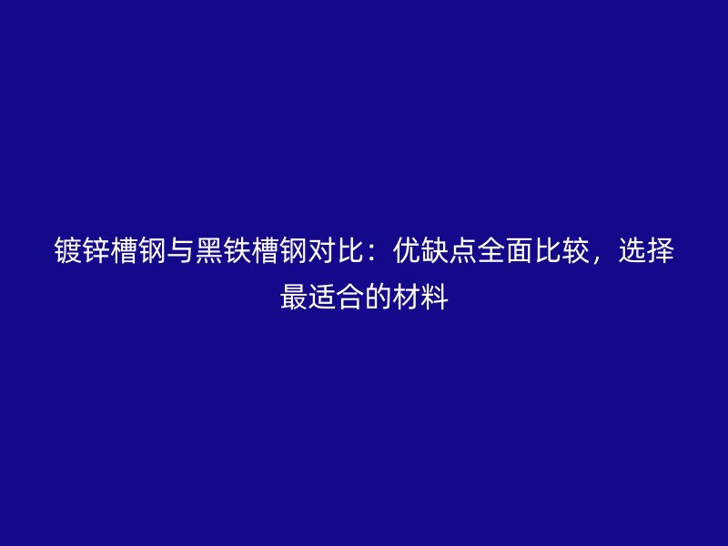 鍍鋅槽鋼與黑鐵槽鋼對比：優(yōu)缺點全面比較，選擇最適合的材料