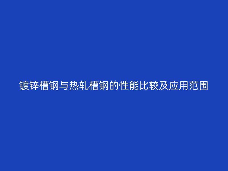 鍍鋅槽鋼與熱軋槽鋼的性能比較及應(yīng)用范圍