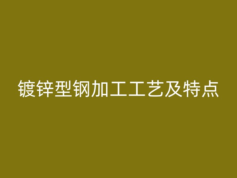 鍍鋅型鋼加工工藝及特點(diǎn)