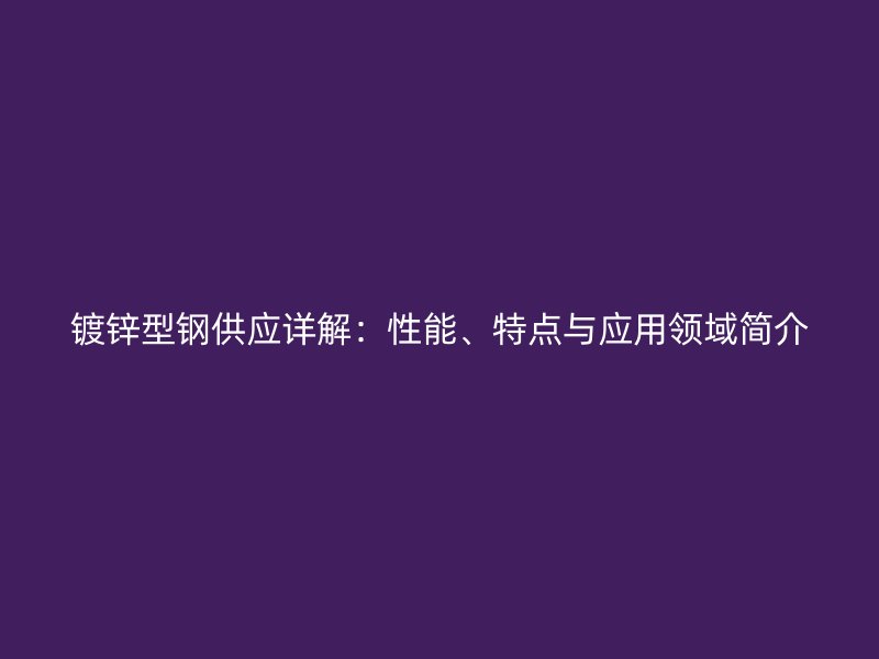 鍍鋅型鋼供應(yīng)詳解：性能、特點與應(yīng)用領(lǐng)域簡介